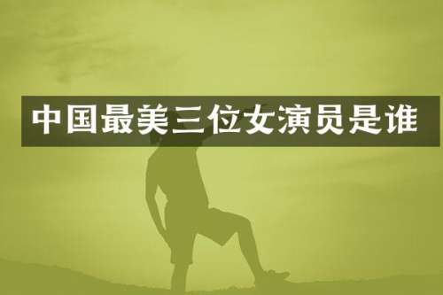 中国最美三位女演员是谁