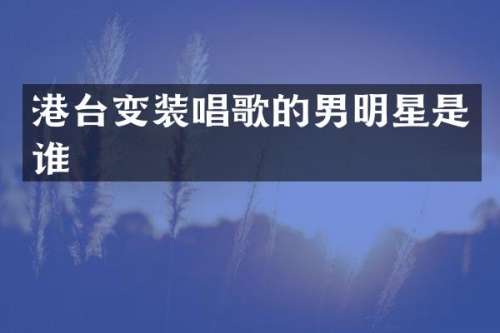 港台变装唱歌的男明星是谁