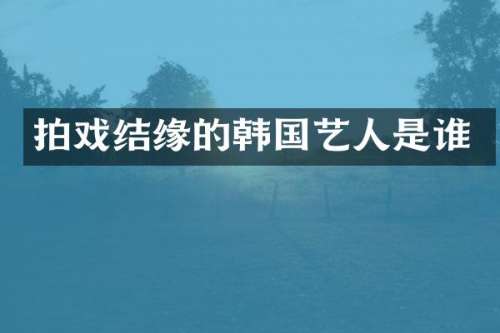 拍戏结缘的韩国艺人是谁