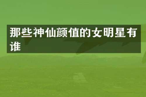 那些神仙颜值的女明星有谁