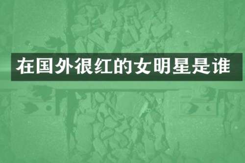 在国外很红的女明星是谁