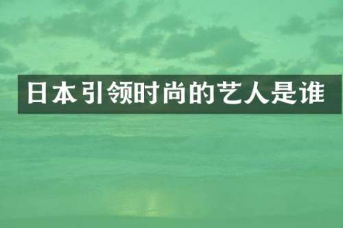 日本引领时尚的艺人是谁