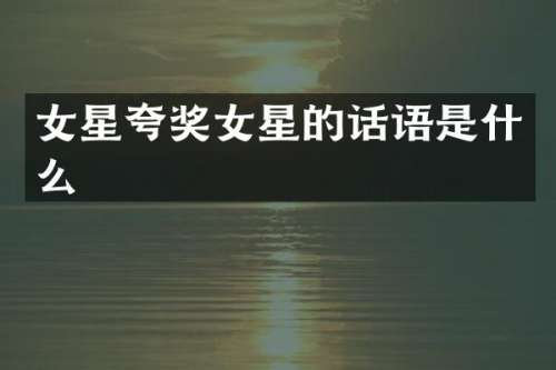 女星夸奖女星的话语是什么