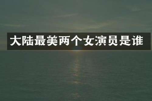 大陆最美两个女演员是谁