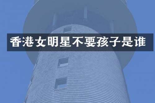 香港女明星不要孩子是谁