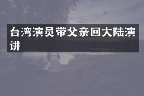 台湾演员带父亲回大陆演讲