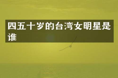 四五十岁的台湾女明星是谁
