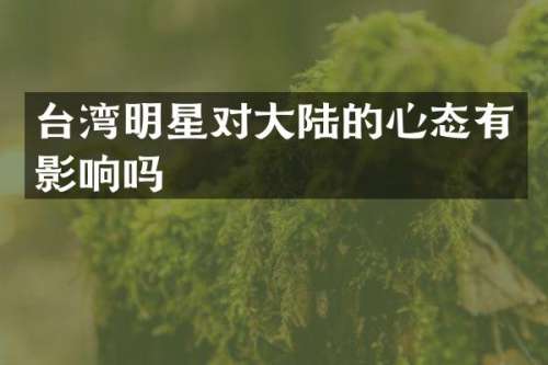 台湾明星对大陆的心态有影响吗