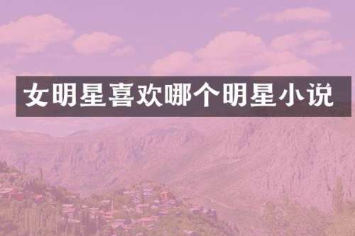 女明星喜欢哪个明星小说