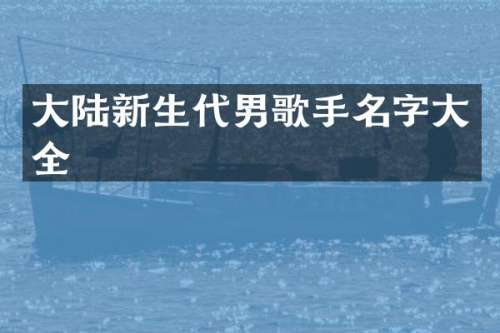 大陆新生代男歌手名字大全