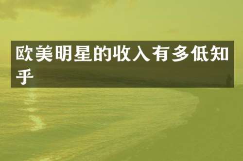 欧美明星的收入有多低知乎