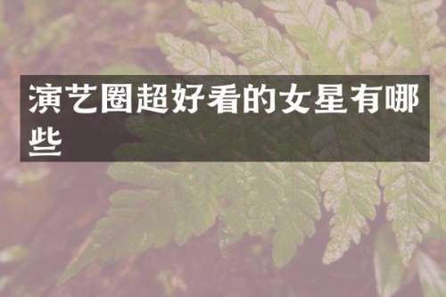 演艺圈超好看的女星有哪些