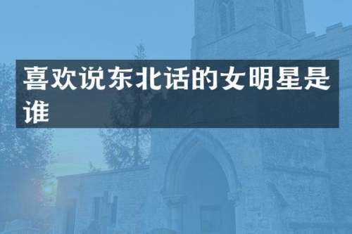 喜欢说东北话的女明星是谁