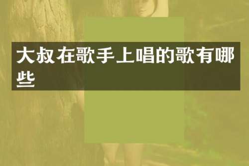 大叔在歌手上唱的歌有哪些
