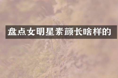 盘点女明星素颜长啥样的