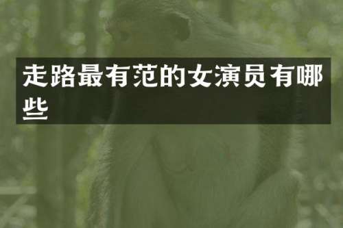 走路最有范的女演员有哪些
