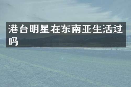 港台明星在东南亚生活过吗