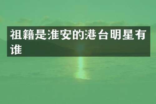 祖籍是淮安的港台明星有谁