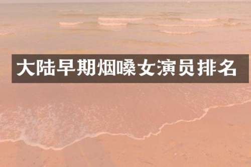 大陆早期烟嗓女演员排名