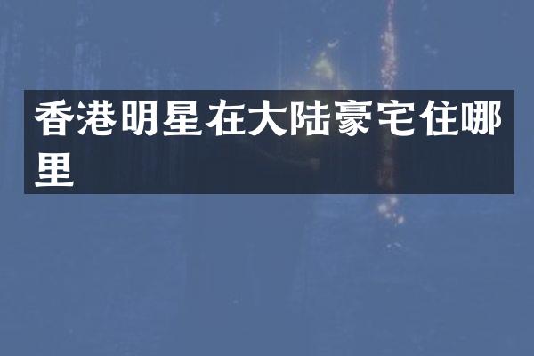 香港明星在大陆豪宅住哪里
