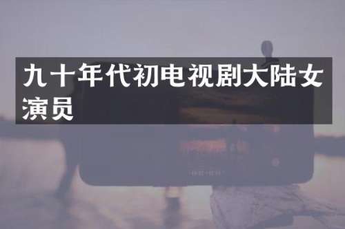 九十年代初电视剧大陆女演员