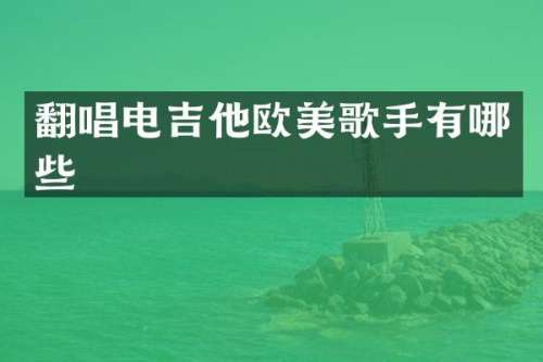 翻唱电吉他欧美歌手有哪些