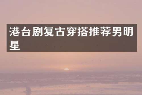 港台剧复古穿搭推荐男明星