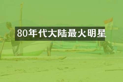 80年代大陆最火明星