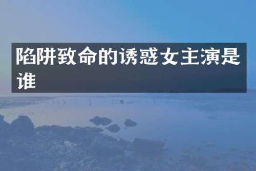 陷阱致命的诱惑女主演是谁