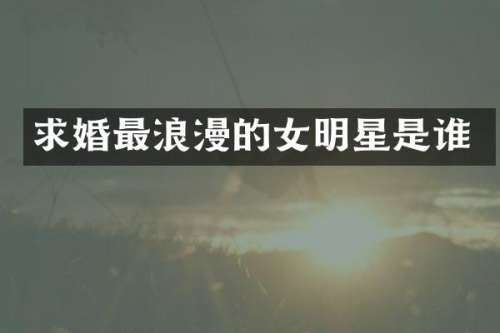 求婚最浪漫的女明星是谁