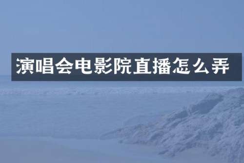 演唱会电影院直播怎么弄