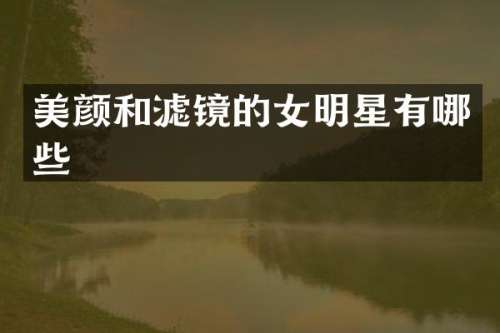 美颜和滤镜的女明星有哪些