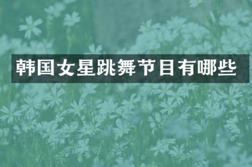 韩国女星跳舞节目有哪些