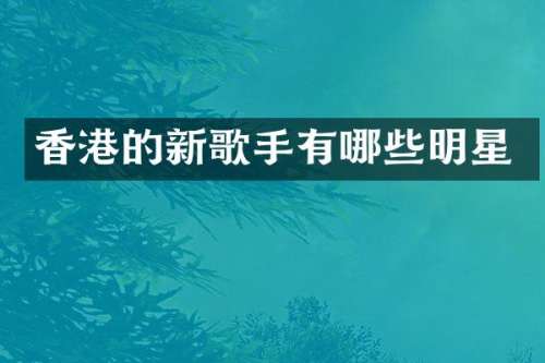 香港的新歌手有哪些明星