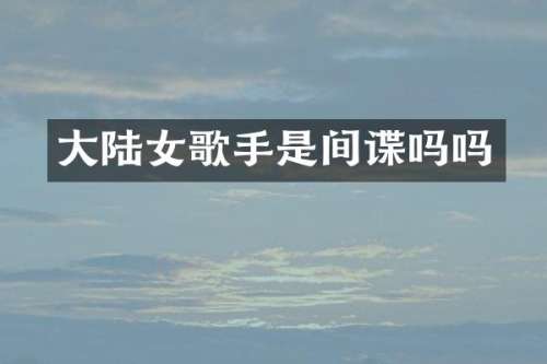 大陆女歌手是间谍吗吗