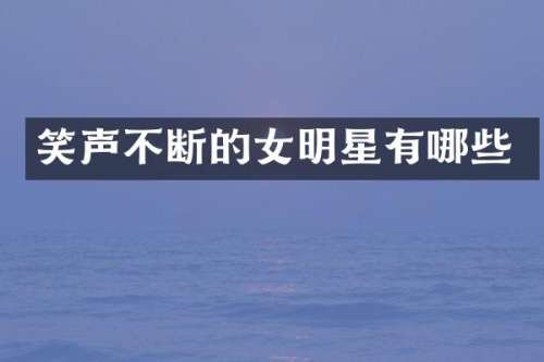 笑声不断的女明星有哪些