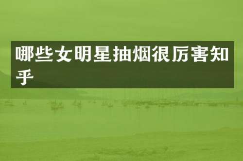 哪些女明星抽烟很厉害知乎