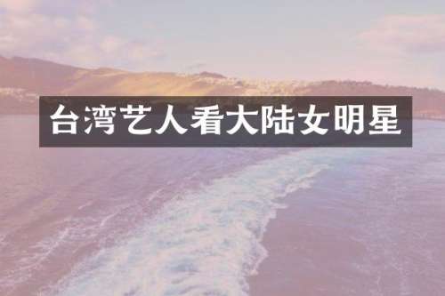台湾艺人看大陆女明星