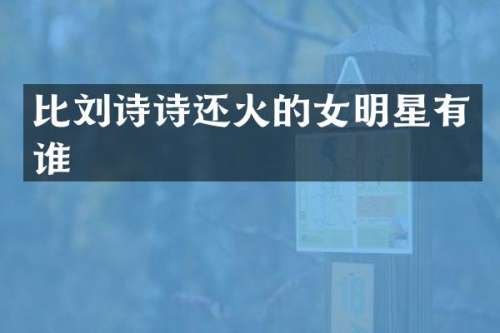 比刘诗诗还火的女明星有谁