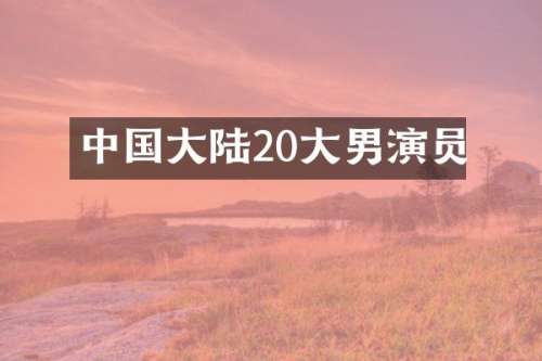 中国大陆20大男演员