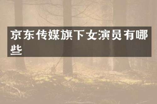 京东传媒旗下女演员有哪些