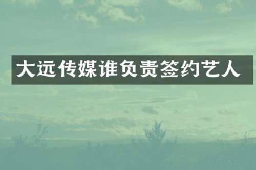 大远传媒谁负责签约艺人