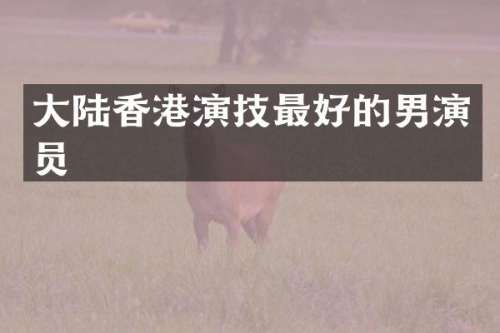 大陆香港演技最好的男演员