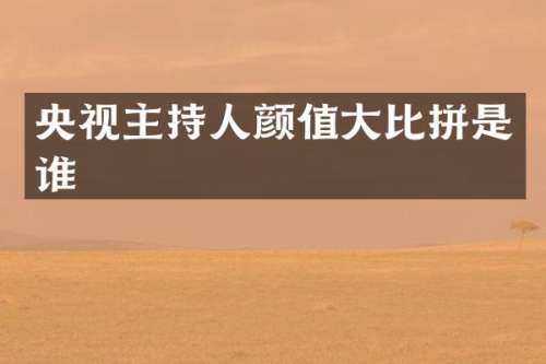 央视主持人颜值大比拼是谁
