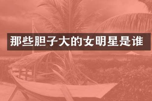 那些胆子大的女明星是谁