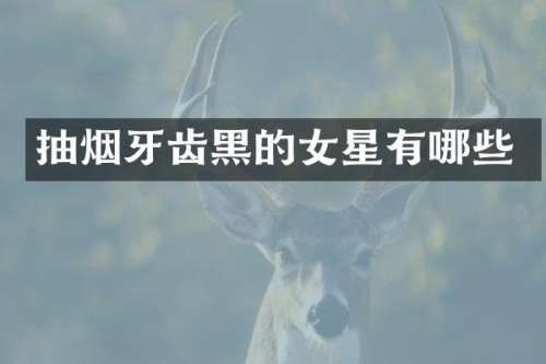 抽烟牙齿黑的女星有哪些