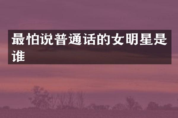 最怕说普通话的女明星是谁