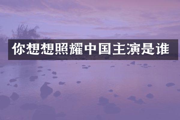 你想想照耀中国主演是谁