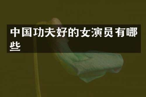 中国功夫好的女演员有哪些