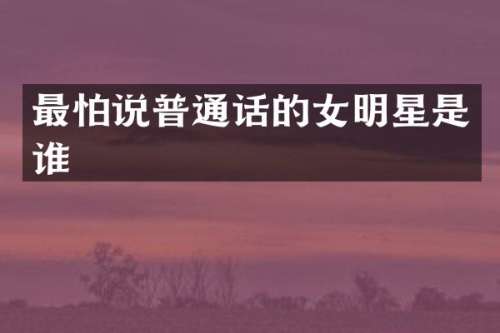 最怕说普通话的女明星是谁
